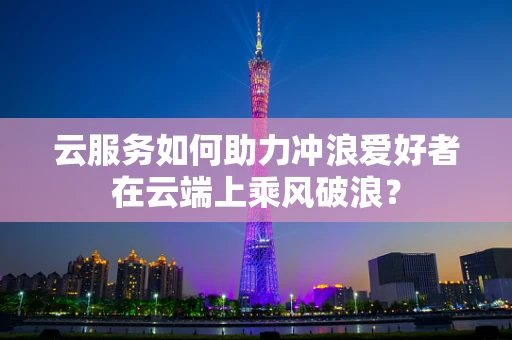 云服务如何助力冲浪爱好者在云端上乘风破浪？