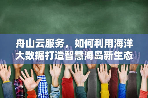 舟山云服务，如何利用海洋大数据打造智慧海岛新生态？