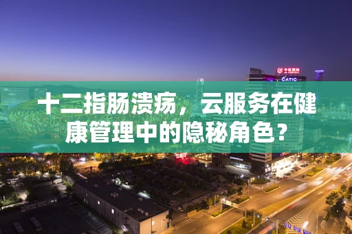 十二指肠溃疡，云服务在健康管理中的隐秘角色？