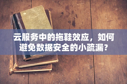 云服务中的拖鞋效应，如何避免数据安全的小疏漏？