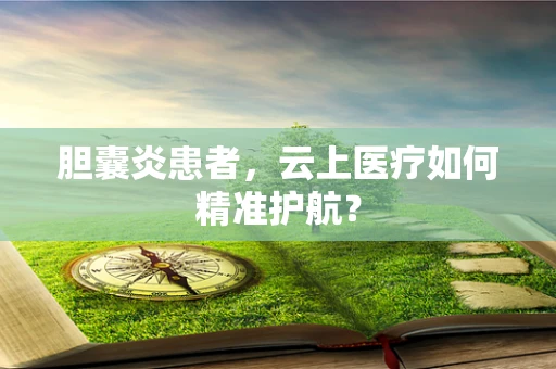胆囊炎患者，云上医疗如何精准护航？