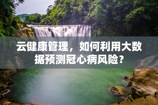 云健康管理，如何利用大数据预测冠心病风险？