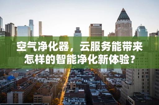 空气净化器，云服务能带来怎样的智能净化新体验？