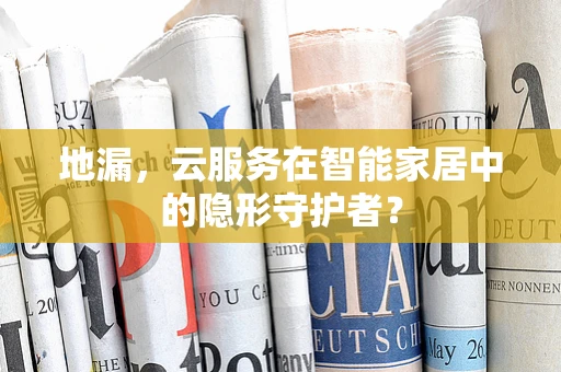 地漏，云服务在智能家居中的隐形守护者？