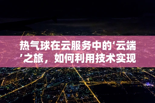 热气球在云服务中的‘云端’之旅，如何利用技术实现高效数据传输？