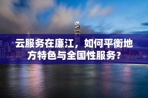 云服务在廉江，如何平衡地方特色与全国性服务？