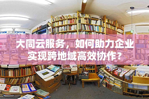 大同云服务，如何助力企业实现跨地域高效协作？