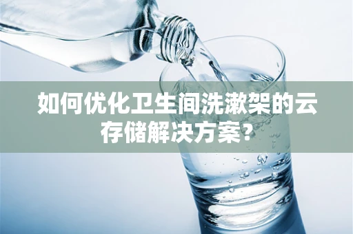 如何优化卫生间洗漱架的云存储解决方案？