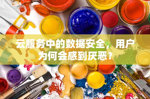 云服务中的数据安全，用户为何会感到厌恶？