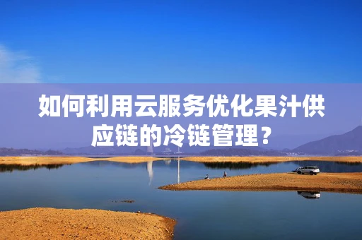 如何利用云服务优化果汁供应链的冷链管理？
