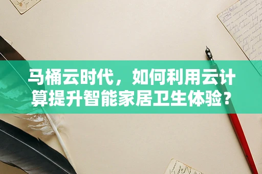 马桶云时代，如何利用云计算提升智能家居卫生体验？