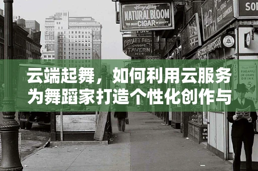云端起舞，如何利用云服务为舞蹈家打造个性化创作与传播平台？