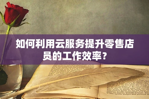 如何利用云服务提升零售店员的工作效率？