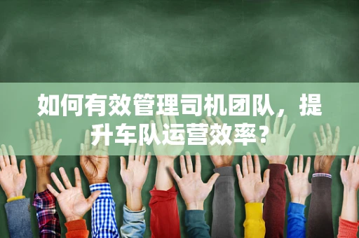 如何有效管理司机团队，提升车队运营效率？