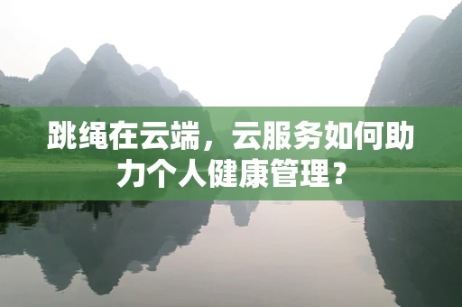 跳绳在云端，云服务如何助力个人健康管理？