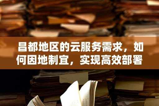 昌都地区的云服务需求，如何因地制宜，实现高效部署？