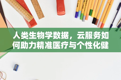 人类生物学数据，云服务如何助力精准医疗与个性化健康管理？