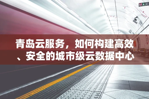青岛云服务，如何构建高效、安全的城市级云数据中心？
