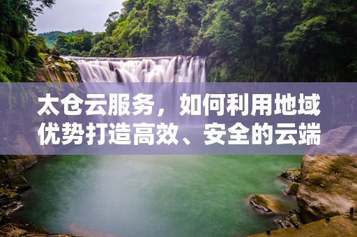 太仓云服务，如何利用地域优势打造高效、安全的云端解决方案？