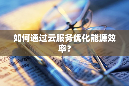 如何通过云服务优化能源效率？