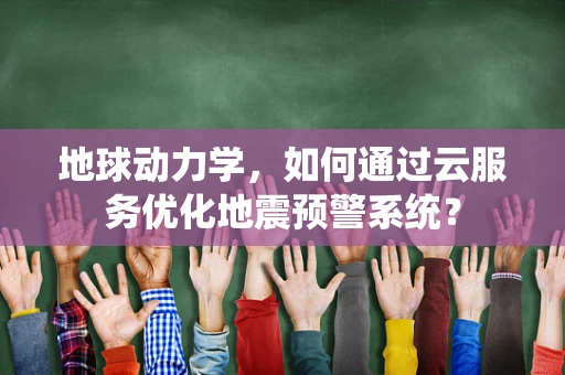 地球动力学，如何通过云服务优化地震预警系统？