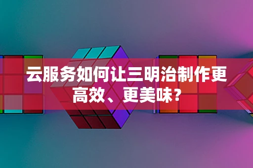 云服务如何让三明治制作更高效、更美味？