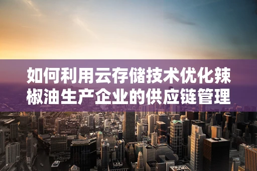 如何利用云存储技术优化辣椒油生产企业的供应链管理？