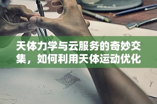 天体力学与云服务的奇妙交集，如何利用天体运动优化数据中心布局？