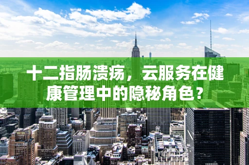十二指肠溃疡，云服务在健康管理中的隐秘角色？