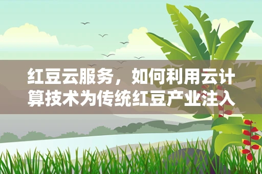 红豆云服务，如何利用云计算技术为传统红豆产业注入新活力？