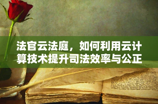 法官云法庭，如何利用云计算技术提升司法效率与公正？