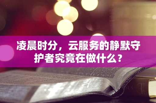 凌晨时分，云服务的静默守护者究竟在做什么？