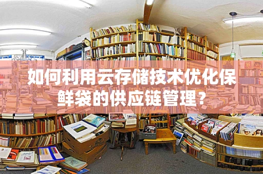 如何利用云存储技术优化保鲜袋的供应链管理？