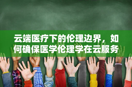 云端医疗下的伦理边界，如何确保医学伦理学在云服务中的正确应用？