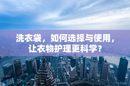 洗衣袋，如何选择与使用，让衣物护理更科学？