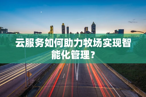 云服务如何助力牧场实现智能化管理？
