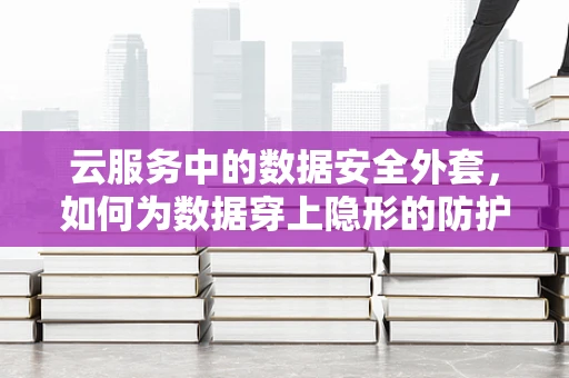 云服务中的数据安全外套，如何为数据穿上隐形的防护衣？
