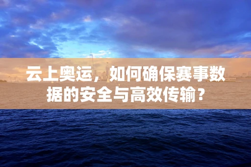 云上奥运，如何确保赛事数据的安全与高效传输？