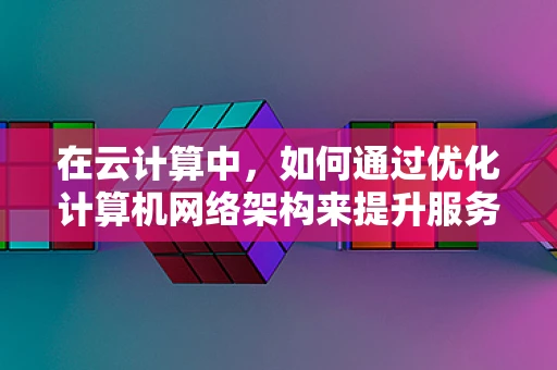 在云计算中，如何通过优化计算机网络架构来提升服务性能？