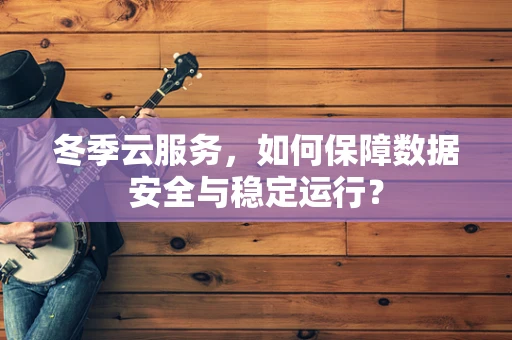 冬季云服务，如何保障数据安全与稳定运行？