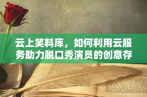 云上笑料库，如何利用云服务助力脱口秀演员的创意存储与即时分享？