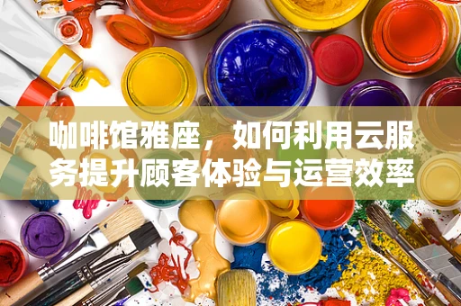咖啡馆雅座，如何利用云服务提升顾客体验与运营效率？