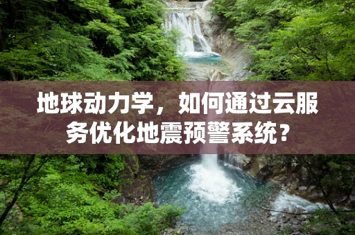 地球动力学，如何通过云服务优化地震预警系统？