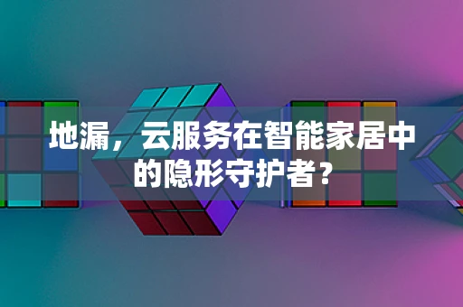 地漏，云服务在智能家居中的隐形守护者？