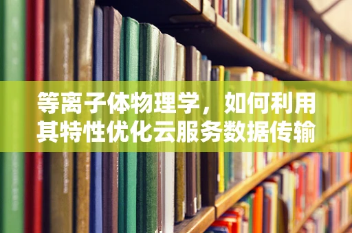 等离子体物理学，如何利用其特性优化云服务数据传输？