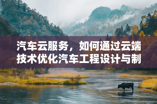 汽车云服务，如何通过云端技术优化汽车工程设计与制造？