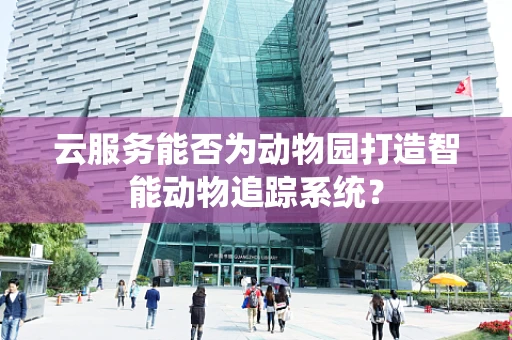 云服务能否为动物园打造智能动物追踪系统？