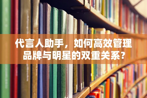代言人助手，如何高效管理品牌与明星的双重关系？