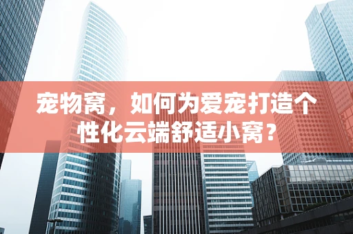 宠物窝，如何为爱宠打造个性化云端舒适小窝？