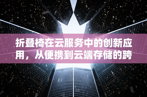 折叠椅在云服务中的创新应用，从便携到云端存储的跨越